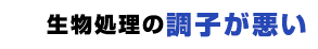 生物処理の調子が悪い