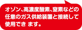 オゾン、高濃度酸素、窒素などの任意のガス供給装置と接続