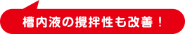 槽内液の攪拌性も改善